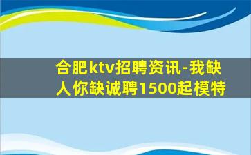合肥ktv招聘资讯-我缺人你缺诚聘1500起模特